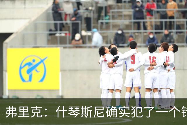 弗里克：什琴斯尼确实犯了一个错误，那个丢球本可以避免